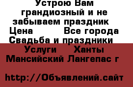Устрою Вам грандиозный и не забываем праздник › Цена ­ 900 - Все города Свадьба и праздники » Услуги   . Ханты-Мансийский,Лангепас г.
